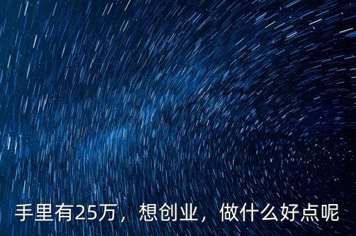手里有25萬，想創(chuàng)業(yè)，做什么好點(diǎn)呢