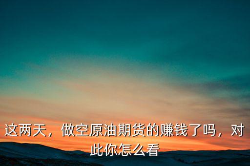 這兩天，做空原油期貨的賺錢了嗎，對此你怎么看