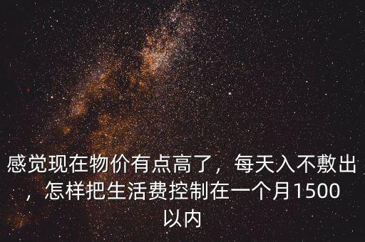 感覺現(xiàn)在物價有點(diǎn)高了，每天入不敷出，怎樣把生活費(fèi)控制在一個月1500以內(nèi)