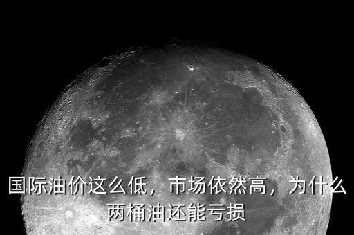 國(guó)際油價(jià)這么低，市場(chǎng)依然高，為什么兩桶油還能虧損