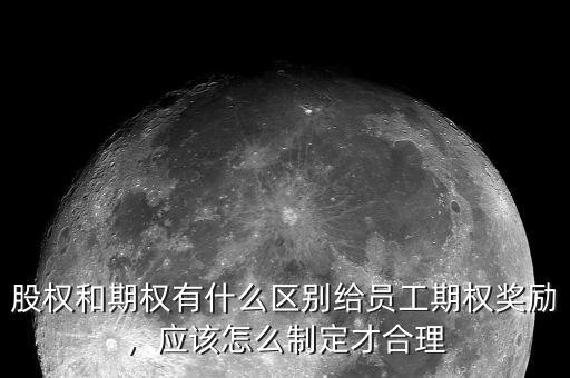 股權和期權有什么區(qū)別給員工期權獎勵，應該怎么制定才合理