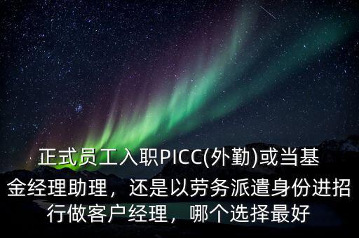 正式員工入職PICC(外勤)或當(dāng)基金經(jīng)理助理，還是以勞務(wù)派遣身份進(jìn)招行做客戶經(jīng)理，哪個(gè)選擇最好