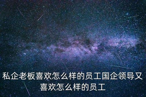 私企老板喜歡怎么樣的員工國(guó)企領(lǐng)導(dǎo)又喜歡怎么樣的員工