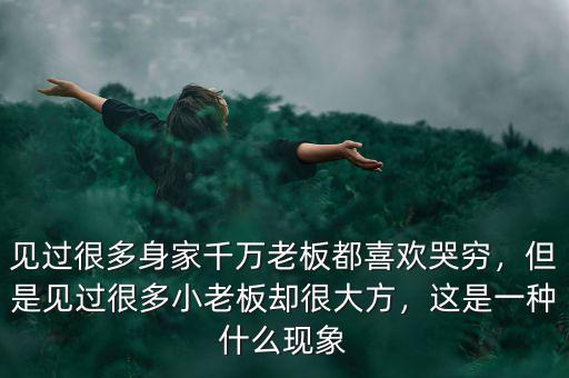 見(jiàn)過(guò)很多身家千萬(wàn)老板都喜歡哭窮，但是見(jiàn)過(guò)很多小老板卻很大方，這是一種什么現(xiàn)象