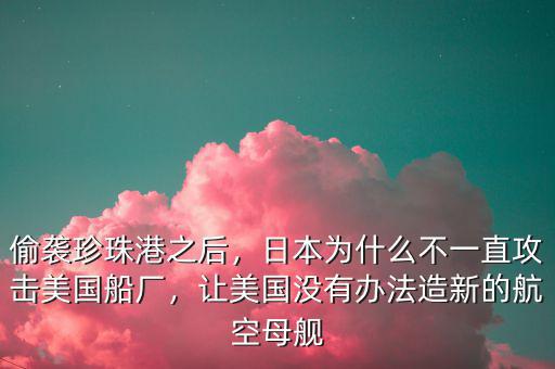 偷襲珍珠港之后，日本為什么不一直攻擊美國船廠，讓美國沒有辦法造新的航空母艦