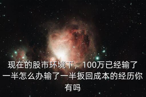 現(xiàn)在的股市環(huán)境下，100萬已經(jīng)輸了一半怎么辦輸了一半扳回成本的經(jīng)歷你有嗎