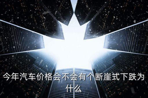 今年汽車價(jià)格會不會有個(gè)斷崖式下跌為什么