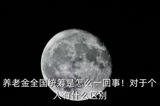 養(yǎng)老金全國統(tǒng)籌是怎么一回事！對于個(gè)人有什么區(qū)別