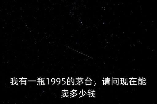 我有一瓶1995的茅臺，請問現(xiàn)在能賣多少錢