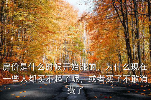 房?jī)r(jià)是什么時(shí)候開(kāi)始漲的，為什么現(xiàn)在一些人都買(mǎi)不起了呢，或者買(mǎi)了不敢消費(fèi)了