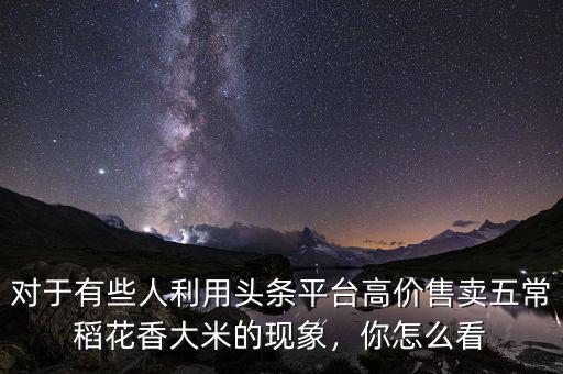 對(duì)于有些人利用頭條平臺(tái)高價(jià)售賣五常稻花香大米的現(xiàn)象，你怎么看