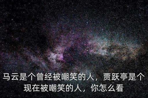 馬云是個曾經(jīng)被嘲笑的人，賈躍亭是個現(xiàn)在被嘲笑的人，你怎么看