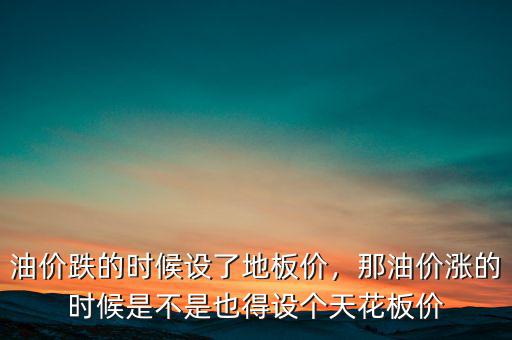 油價跌的時候設(shè)了地板價，那油價漲的時候是不是也得設(shè)個天花板價