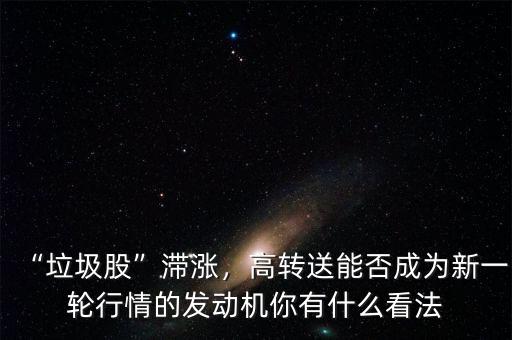 “垃圾股”滯漲，高轉(zhuǎn)送能否成為新一輪行情的發(fā)動機(jī)你有什么看法