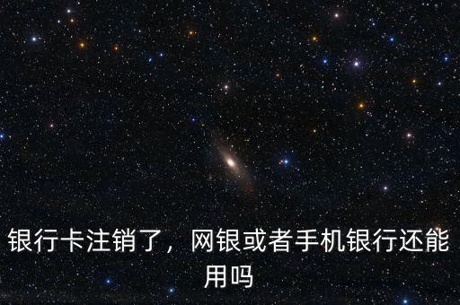 銀行卡注銷了，網(wǎng)銀或者手機銀行還能用嗎