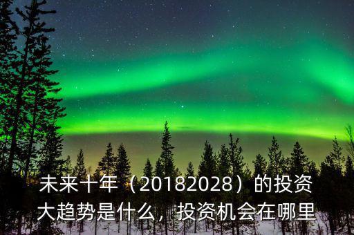 未來十年（20182028）的投資大趨勢是什么，投資機會在哪里