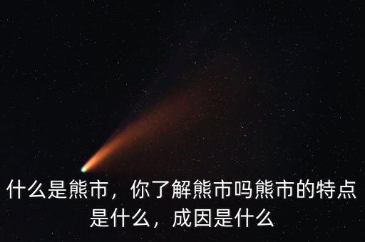 什么是熊市，你了解熊市嗎熊市的特點(diǎn)是什么，成因是什么