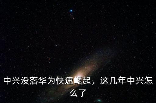 中興沒落華為快速崛起，這幾年中興怎么了