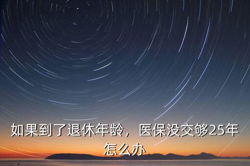 如果到了退休年齡，醫(yī)保沒(méi)交夠25年怎么辦