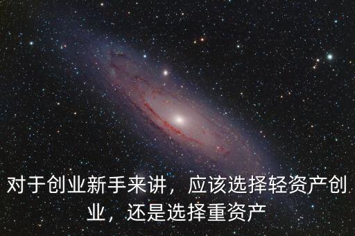 對于創(chuàng)業(yè)新手來講，應(yīng)該選擇輕資產(chǎn)創(chuàng)業(yè)，還是選擇重資產(chǎn)