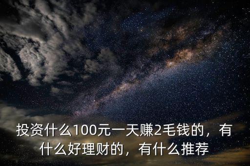 投資什么100元一天賺2毛錢的，有什么好理財(cái)?shù)?，有什么推薦