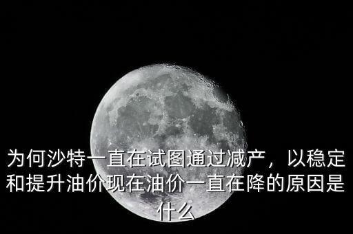 為何沙特一直在試圖通過減產，以穩(wěn)定和提升油價現(xiàn)在油價一直在降的原因是什么