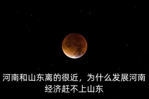 河南和山東離的很近，為什么發(fā)展河南經(jīng)濟(jì)趕不上山東
