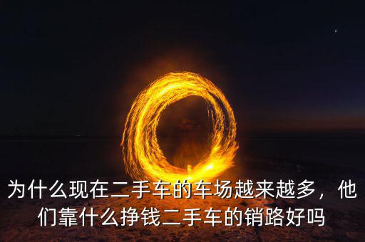 為什么現(xiàn)在二手車(chē)的車(chē)場(chǎng)越來(lái)越多，他們靠什么掙錢(qián)二手車(chē)的銷(xiāo)路好嗎
