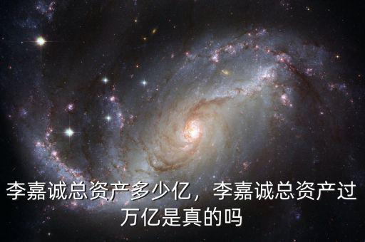 李嘉誠總資產(chǎn)多少億，李嘉誠總資產(chǎn)過萬億是真的嗎