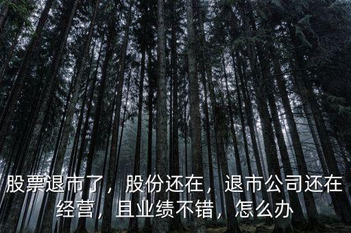 股票退市了，股份還在，退市公司還在經(jīng)營(yíng)，且業(yè)績(jī)不錯(cuò)，怎么辦