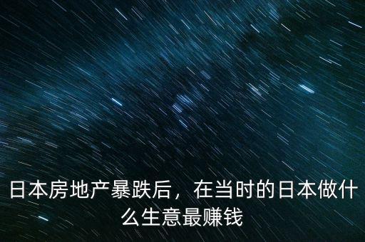日本房地產(chǎn)暴跌后，在當(dāng)時(shí)的日本做什么生意最賺錢