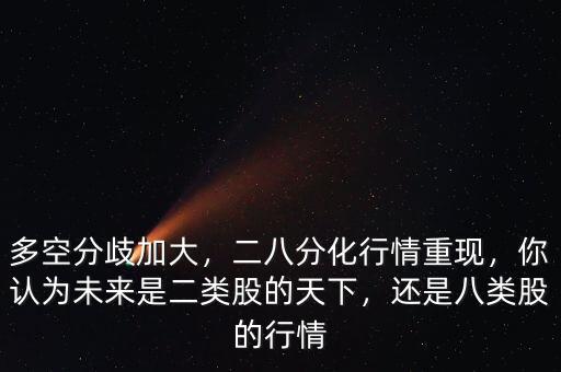 多空分歧加大，二八分化行情重現(xiàn)，你認(rèn)為未來是二類股的天下，還是八類股的行情