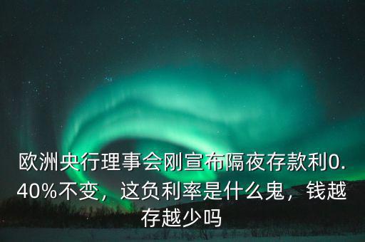 歐洲央行理事會剛宣布隔夜存款利0.40%不變，這負(fù)利率是什么鬼，錢越存越少嗎