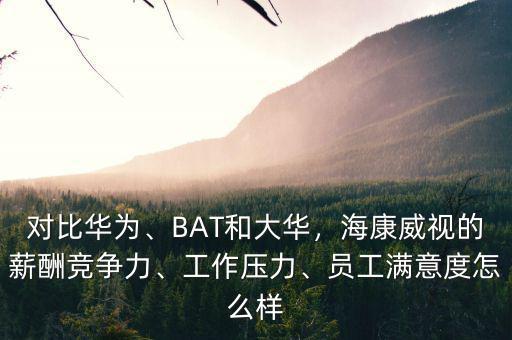 對比華為、BAT和大華，海康威視的薪酬競爭力、工作壓力、員工滿意度怎么樣