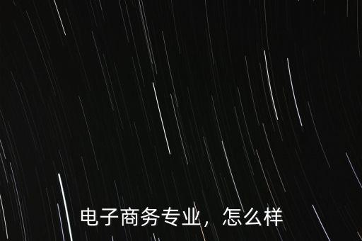 電子商務(wù)專業(yè)，怎么樣