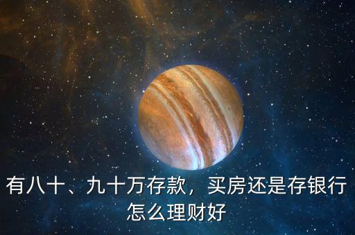 有八十、九十萬存款，買房還是存銀行怎么理財好