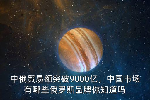 中俄貿(mào)易額突破9000億，中國市場(chǎng)有哪些俄羅斯品牌你知道嗎