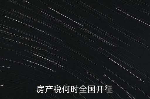 房地產(chǎn)稅什么時(shí)候開征,房產(chǎn)稅何時(shí)全國(guó)開征