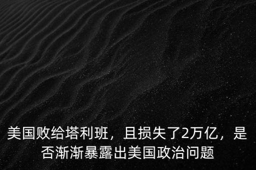美國(guó)敗給塔利班，且損失了2萬(wàn)億，是否漸漸暴露出美國(guó)政治問(wèn)題