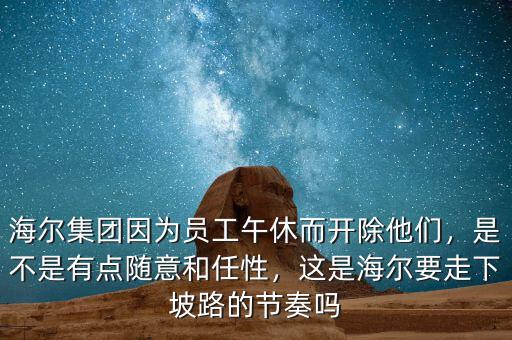 海爾集團因為員工午休而開除他們，是不是有點隨意和任性，這是海爾要走下坡路的節(jié)奏嗎