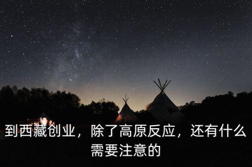 到西藏創(chuàng)業(yè)，除了高原反應，還有什么需要注意的