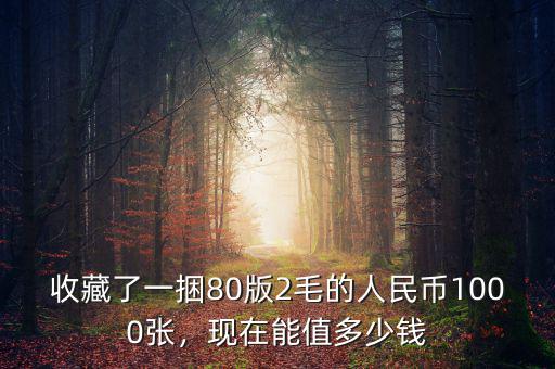 收藏了一捆80版2毛的人民幣1000張，現(xiàn)在能值多少錢(qián)