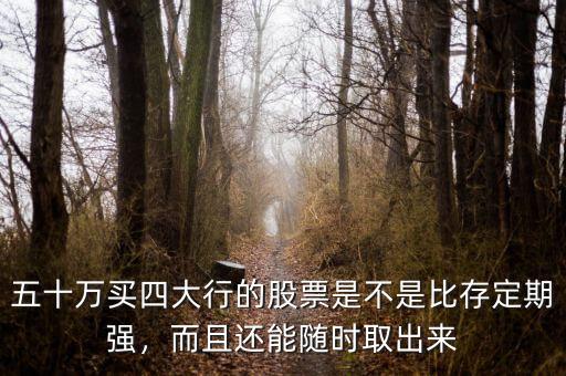 五十萬買四大行的股票是不是比存定期強，而且還能隨時取出來