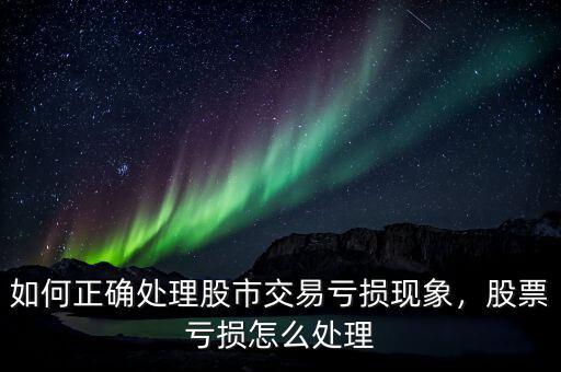 如何正確處理股市交易虧損現(xiàn)象，股票虧損怎么處理