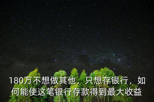 180萬不想做其他，只想存銀行，如何能使這筆銀行存款得到最大收益
