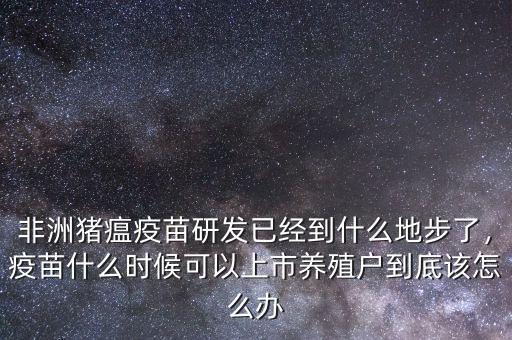 非洲豬瘟疫苗研發(fā)已經(jīng)到什么地步了，疫苗什么時(shí)候可以上市養(yǎng)殖戶到底該怎么辦