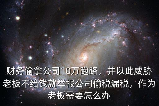 財務(wù)偷拿公司10萬跑路，并以此威脅老板不給錢就舉報公司偷稅漏稅，作為老板需要怎么辦