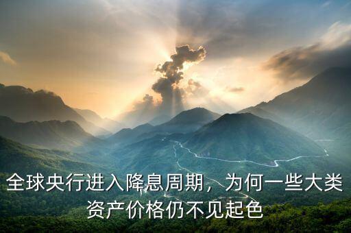 全球央行進入降息周期，為何一些大類資產價格仍不見起色