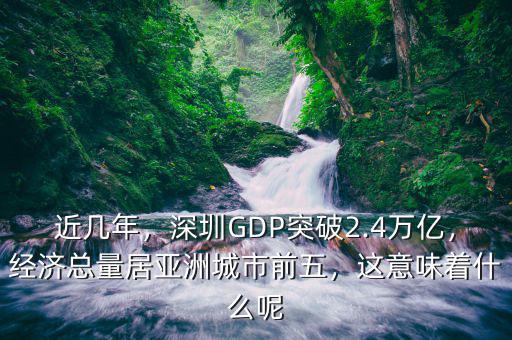 近幾年，深圳GDP突破2.4萬億，經(jīng)濟總量居亞洲城市前五，這意味著什么呢