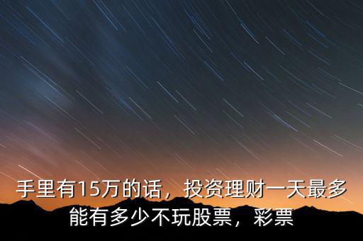 手里有15萬(wàn)的話，投資理財(cái)一天最多能有多少不玩股票，彩票